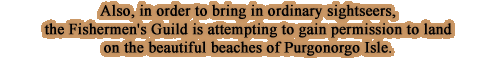 Also, in order to bring in ordinary sightseers, the Fishermen's Guild is attempting to gain permission to land on the beautiful beaches of Purgonorgo Isle. 