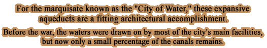 Called the City of Water, these expansive aqueducts were constructed by the Tavnazian Marquisate. Before the war, the waters were drawn on by most of the city's main facilities, but now only a small percentage of the canals remains.