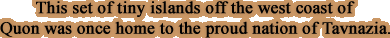 This set of tiny islands off the west coast of Quon was once home to the proud nation of Tavnazia.
